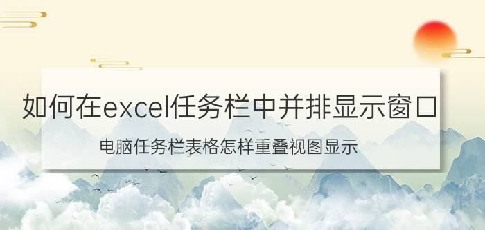 如何在excel任务栏中并排显示窗口 电脑任务栏表格怎样重叠视图显示？